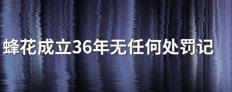 蜂花成立36年无任何处罚记录：是什么公司品牌
