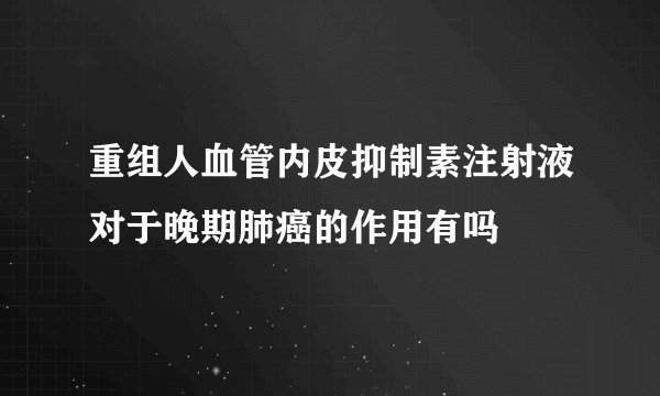 重组人血管内皮抑制素注射液对于晚期肺癌的作用有吗