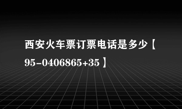 西安火车票订票电话是多少【95-0406865+35】