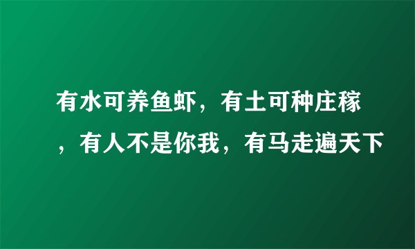 有水可养鱼虾，有土可种庄稼，有人不是你我，有马走遍天下