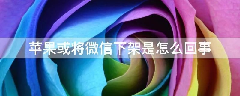 苹果或将微信下架是怎么回事