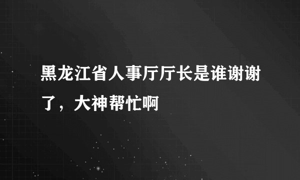 黑龙江省人事厅厅长是谁谢谢了，大神帮忙啊
