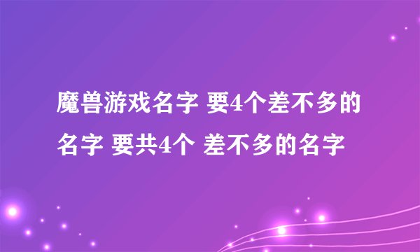 魔兽游戏名字 要4个差不多的名字 要共4个 差不多的名字