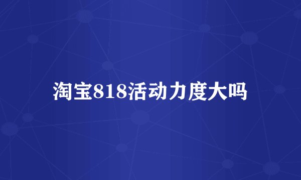 淘宝818活动力度大吗