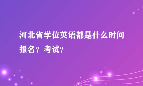 河北省学位英语都是什么时间报名？考试？