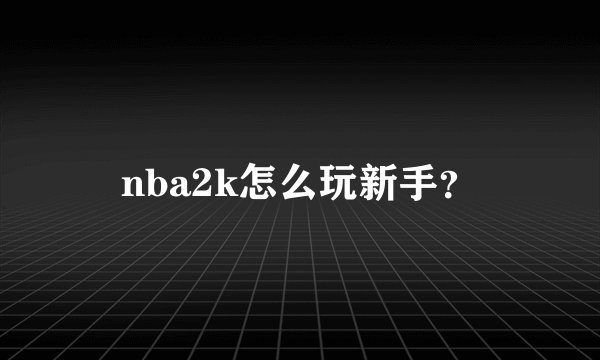 nba2k怎么玩新手？