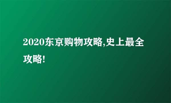 2020东京购物攻略,史上最全攻略!