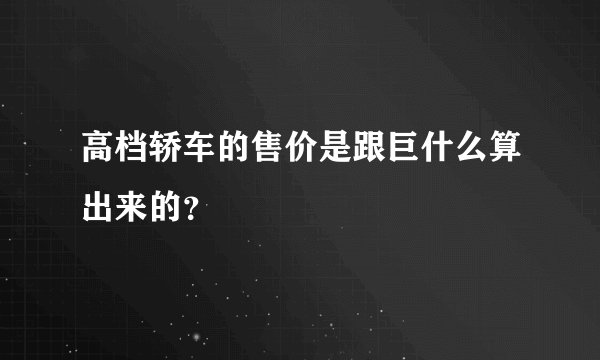 高档轿车的售价是跟巨什么算出来的？