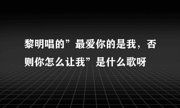 黎明唱的”最爱你的是我，否则你怎么让我”是什么歌呀