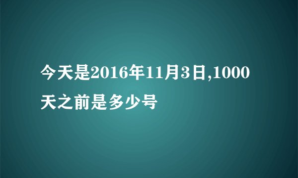 今天是2016年11月3日,1000天之前是多少号
