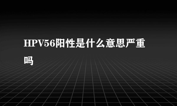 HPV56阳性是什么意思严重吗