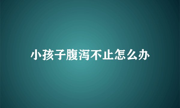 小孩子腹泻不止怎么办