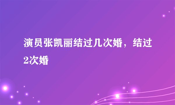 演员张凯丽结过几次婚，结过2次婚