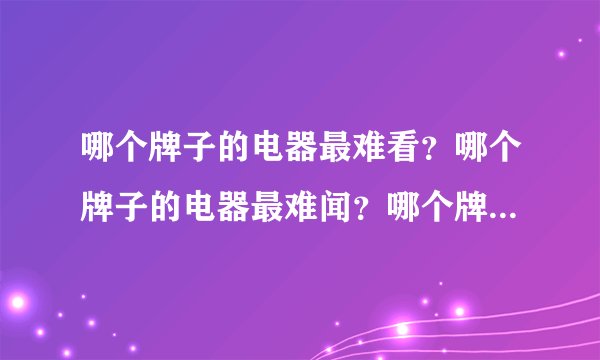 哪个牌子的电器最难看？哪个牌子的电器最难闻？哪个牌子的电器最差？