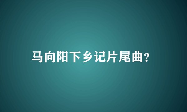 马向阳下乡记片尾曲？