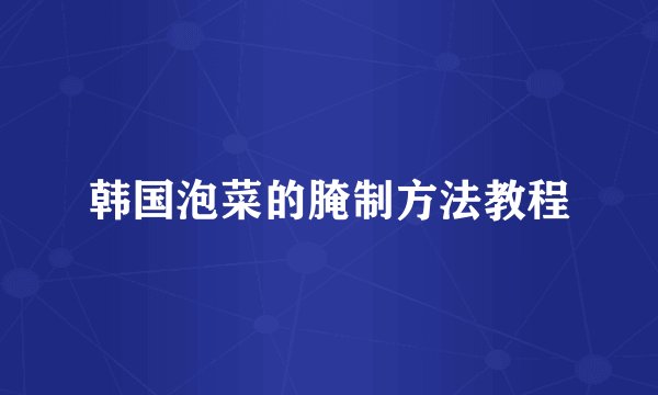 韩国泡菜的腌制方法教程