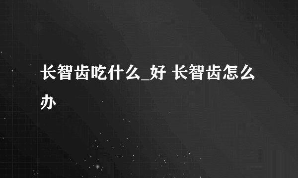 长智齿吃什么_好 长智齿怎么办