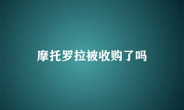 摩托罗拉被收购了吗