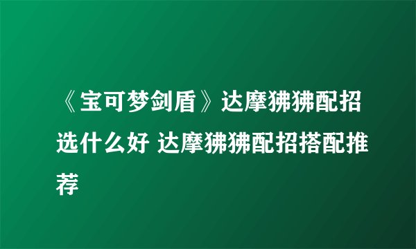 《宝可梦剑盾》达摩狒狒配招选什么好 达摩狒狒配招搭配推荐