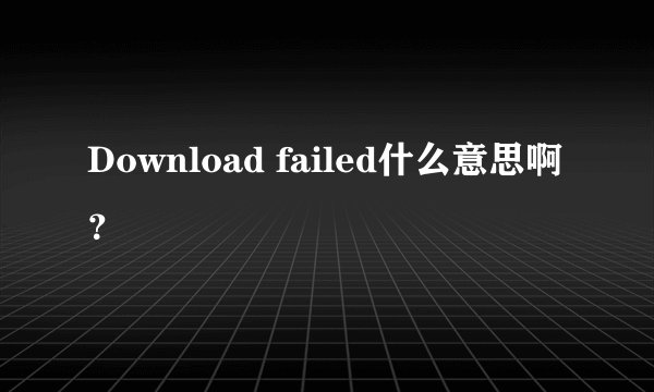 Download failed什么意思啊?