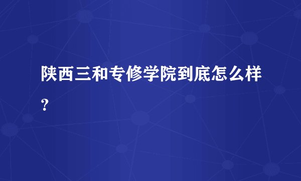陕西三和专修学院到底怎么样？
