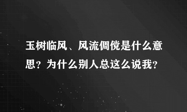玉树临风、风流倜傥是什么意思？为什么别人总这么说我？