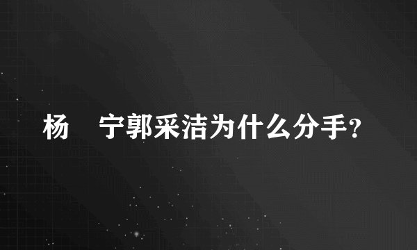杨祐宁郭采洁为什么分手？