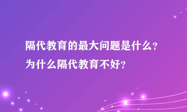 隔代教育的最大问题是什么？为什么隔代教育不好？