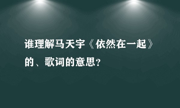 谁理解马天宇《依然在一起》的、歌词的意思？