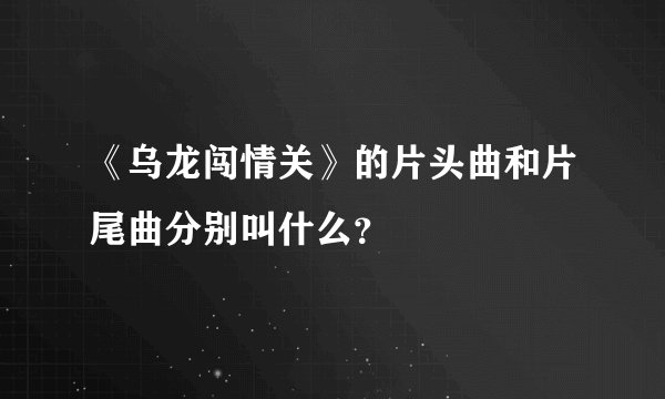 《乌龙闯情关》的片头曲和片尾曲分别叫什么？