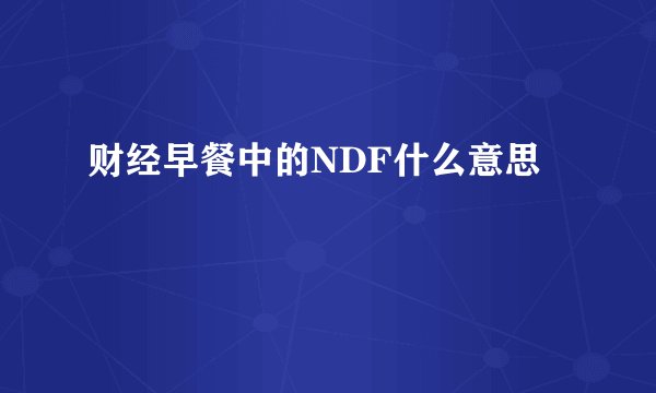 财经早餐中的NDF什么意思