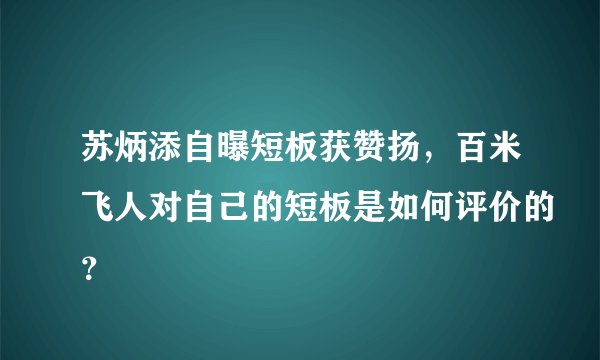 苏炳添自曝短板获赞扬，百米飞人对自己的短板是如何评价的？