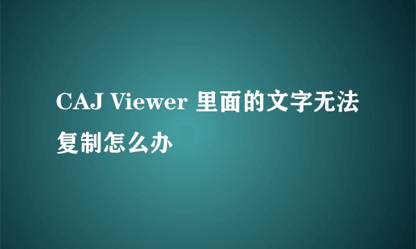 CAJ Viewer 里面的文字无法复制怎么办
