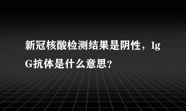 新冠核酸检测结果是阴性，lgG抗体是什么意思？