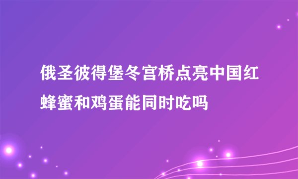 俄圣彼得堡冬宫桥点亮中国红蜂蜜和鸡蛋能同时吃吗