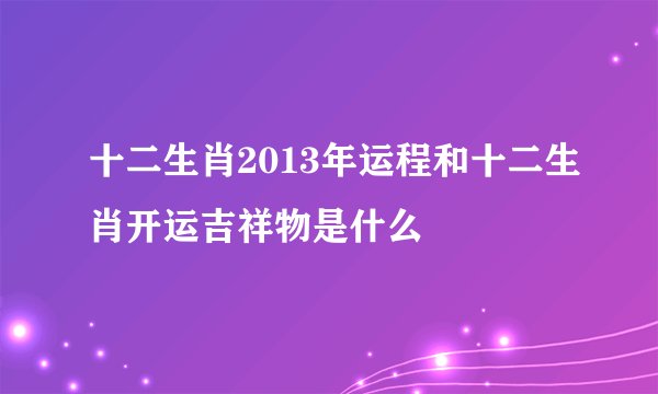十二生肖2013年运程和十二生肖开运吉祥物是什么
