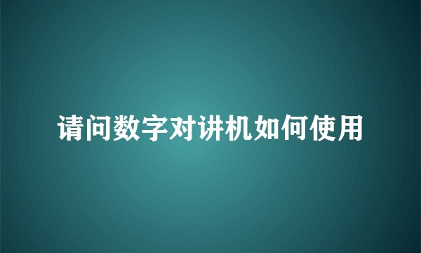 请问数字对讲机如何使用
