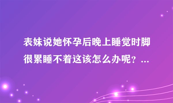 表妹说她怀孕后晚上睡觉时脚很累睡不着这该怎么办呢？孕妇不睡...