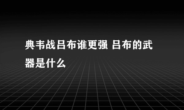 典韦战吕布谁更强 吕布的武器是什么
