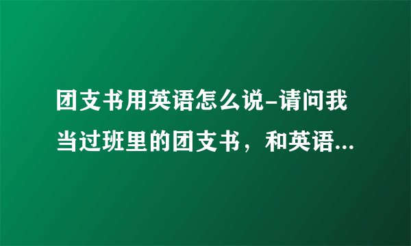 团支书用英语怎么说-请问我当过班里的团支书，和英语协会的副会？