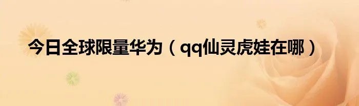 今日全球限量华为（qq仙灵虎娃在哪）