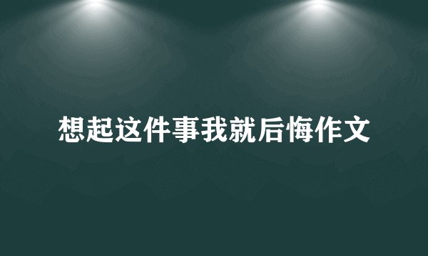 想起这件事我就后悔作文