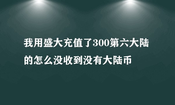 我用盛大充值了300第六大陆的怎么没收到没有大陆币