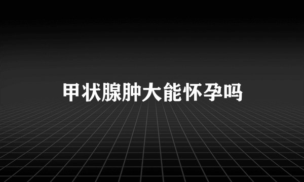 甲状腺肿大能怀孕吗