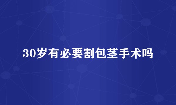 30岁有必要割包茎手术吗