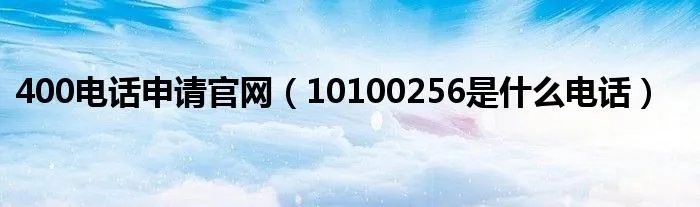 400电话申请官网（10100256是什么电话）