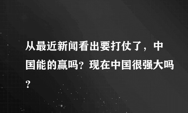 从最近新闻看出要打仗了，中国能的赢吗？现在中国很强大吗？