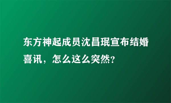 东方神起成员沈昌珉宣布结婚喜讯，怎么这么突然？
