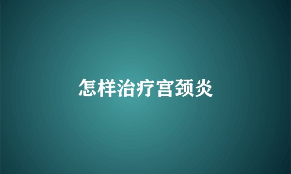 怎样治疗宫颈炎