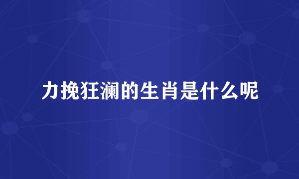 力挽狂澜的生肖是什么呢